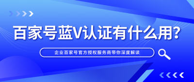 百家号蓝V认证有什么用？企业百家号官方授权服务商带你深度解读