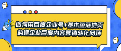 如何用百度企业号+基木鱼落地页构建企业百度内容营销转化闭环