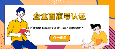 企业百家号认证权益：搜索首屏展示卡怎么展现？如何设置？