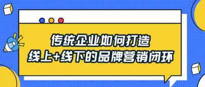 传统企业如何打造线上+线下的品牌营销闭环